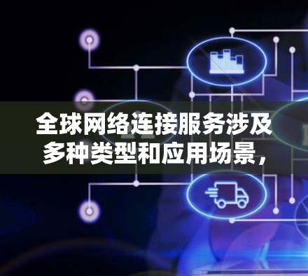 全球网络连接服务涉及多种类型和应用场景，以下是一些关键信息和指南