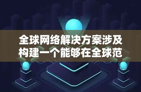 全球网络解决方案涉及构建一个能够在全球范围内提供网络服务的网络架构。以下是一些可能的关键点，可以作为全球网络解决方案的概述