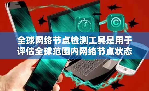 全球网络节点检测工具是用于评估全球范围内网络节点状态的工具，其具体种类、特点和使用场景如下