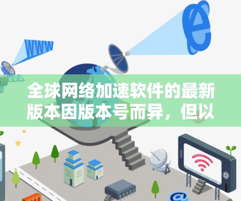全球网络加速软件的最新版本因版本号而异，但以下是一些常见的网络加速软件推荐，涵盖功能、使用方法和适用场景