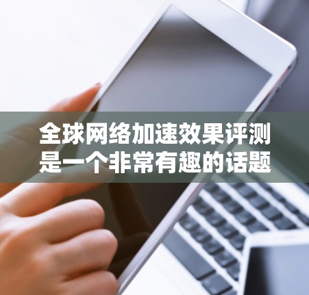 全球网络加速效果评测是一个非常有趣的话题，因为它不仅涉及技术，还涉及到对不同国家和地区的比较分析。以下是关于全球网络加速效果的综述和一些相关数据