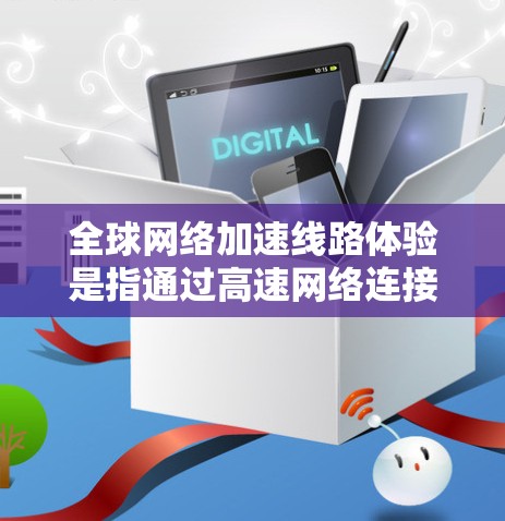全球网络加速线路体验是指通过高速网络连接到互联网的设备，如笔记本电脑、手机、电脑等，来加速数据传输，以减少延迟和提高网络速度。以下是关于全球网络加速线路体验的详细信息