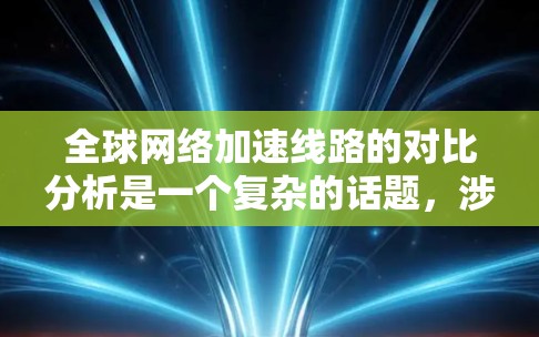全球网络加速线路的对比分析是一个复杂的话题，涉及到多个因素，包括技术、经济、兼容性、扩展性、带宽等。以下是一些常见的网络加速技术及其对比分析