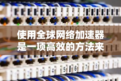 使用全球网络加速器是一项高效的方法来提升网络性能。以下是一步步的指南，帮助你更好地理解和应用该工具