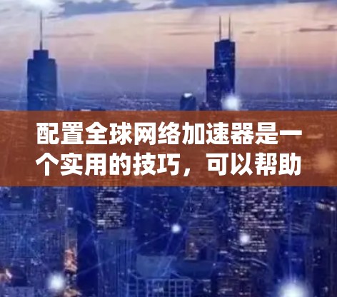 配置全球网络加速器是一个实用的技巧，可以帮助用户在网页加载时更快捷地访问多台网络服务。以下是一个系统性的指南，帮助你高效地配置全球网络加速器