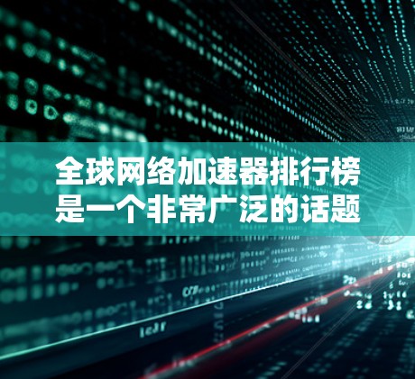 全球网络加速器排行榜是一个非常广泛的话题，因为不同的网站有不同的特点和功能。以下是一些主流的网络加速器，并附上了一些评价和特点，供参考