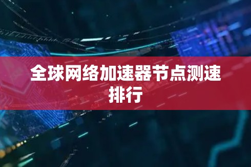 全球网络加速器节点测速排行 全球网络加速器节点测速排行