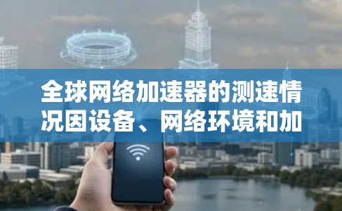 全球网络加速器的测速情况因设备、网络环境和加速器本身而异，但以下是一些常见的网络加速器的测试情况和特点