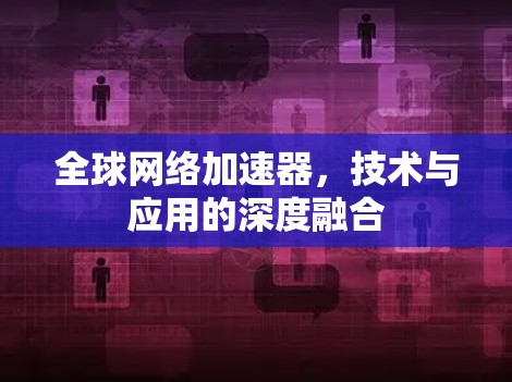 全球网络加速器，技术与应用的深度融合