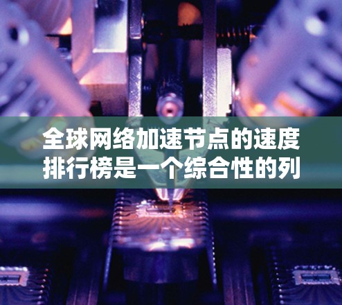 全球网络加速节点的速度排行榜是一个综合性的列表，涵盖了硬件加速芯片、网络加速软件以及测试平台认证等多方面的因素。以下是整理后的答案，分点列出，供参考