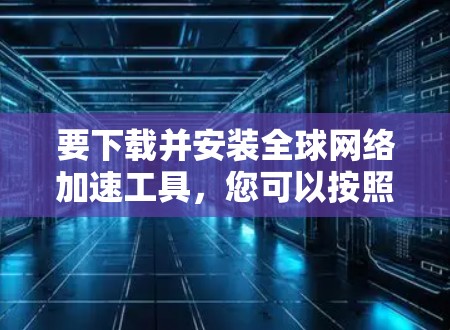 要下载并安装全球网络加速工具，您可以按照以下步骤进行