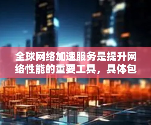 全球网络加速服务是提升网络性能的重要工具，具体包括软件加速和硬件加速两种方式。以下是详细的分析和建议