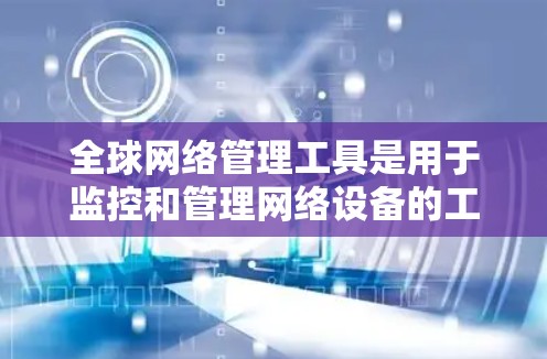 全球网络管理工具是用于监控和管理网络设备的工具，涵盖多种软件和协议。以下是对这些工具的总结和建议