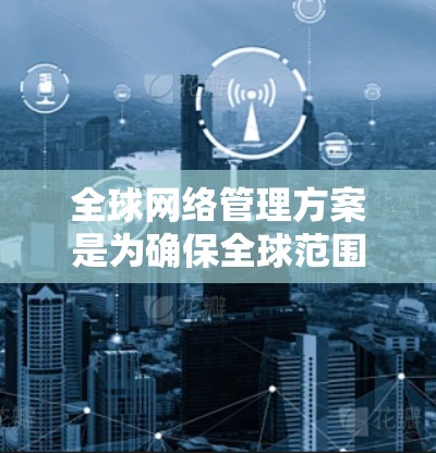 全球网络管理方案是为确保全球范围内网络设备、服务的协调和安全运行而设计的管理框架。以下是一般性的全球网络管理方案的步骤和内容，可以根据具体需求进行调整和优化
