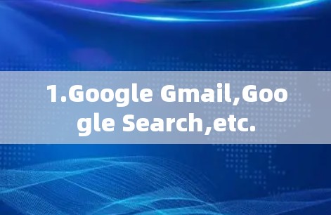 1.Google Gmail,Google Search,etc.