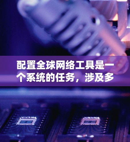 配置全球网络工具是一个系统的任务，涉及多个步骤，逐步进行即可。以下是对配置全球网络工具的详细步骤说明