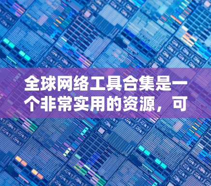 全球网络工具合集是一个非常实用的资源，可以帮助您在不同国家和地区轻松管理网络环境。以下是一些常用的全球网络工具合集，涵盖了从文件管理到网络控制、监控到云服务的各个方面