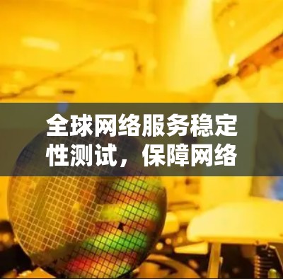 全球网络服务稳定性测试，保障网络安全的基石