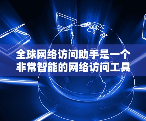 全球网络访问助手是一个非常智能的网络访问工具，能够连接到全球范围内的任何网络环境。以下是关于其详细说明的总结