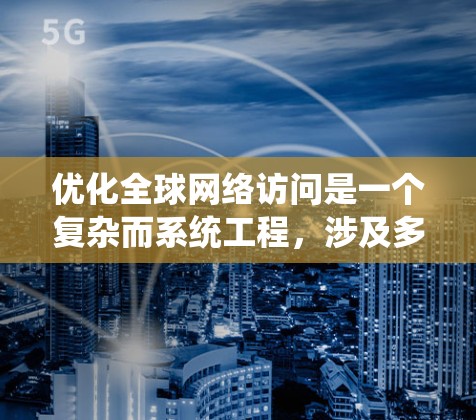 优化全球网络访问是一个复杂而系统工程，涉及多个关键方面。以下是对该问题的总结和建议