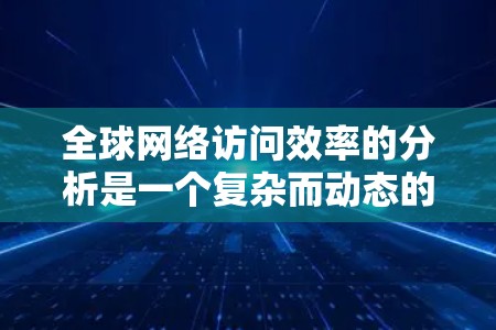 全球网络访问效率的分析是一个复杂而动态的话题，涉及多个因素的综合影响。以下是一些可能的分析方向和观点