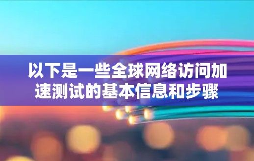 以下是一些全球网络访问加速测试的基本信息和步骤