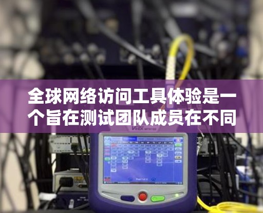全球网络访问工具体验是一个旨在测试团队成员在不同网络环境下的网络访问能力的实验。以下是详细的步骤和目的