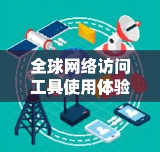 全球网络访问工具使用体验，保护隐私与安全的实用之选