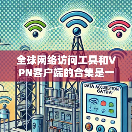 全球网络访问工具和VPN客户端的合集是一个非常大的范围，涵盖了个人用户、企业用户以及各种需求的用户。以下是一些常见的VPN客户端和工具，供你参考
