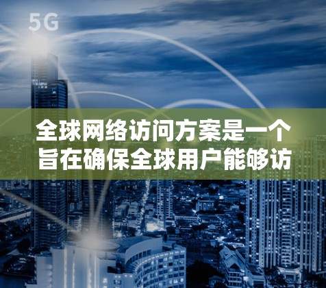 全球网络访问方案是一个旨在确保全球用户能够访问到特定网络服务或平台的策略和规划。以下是一个详细的全球网络访问方案框架