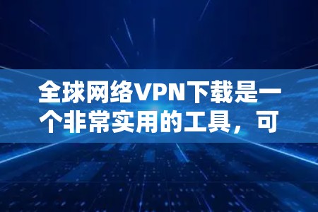 全球网络VPN下载是一个非常实用的工具，可以帮助您访问互联网，无需VPN设备。以下是关于全球网络VPN下载的一些实用信息和步骤