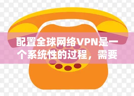 配置全球网络VPN是一个系统性的过程，需要结合多种技术手段和工具来实现。以下是一个逐步的指南，帮助您理解如何配置全球网络VPN