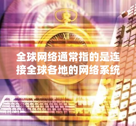 全球网络通常指的是连接全球各地的网络系统，涵盖多个国家和地区的互联网服务。全球网络包括