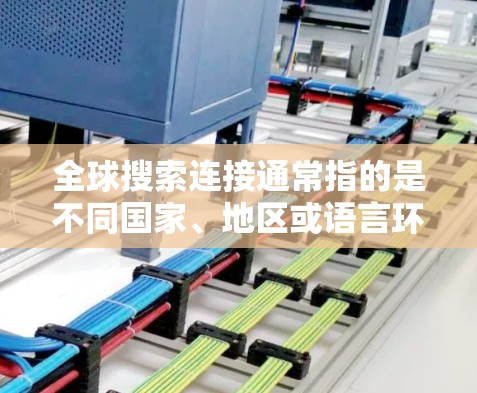 全球搜索连接通常指的是不同国家、地区或语言环境下使用相同的搜索引擎来获取信息的连接或服务。以下是一些可能的解释和帮助