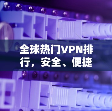 全球热门VPN排行，安全、便捷与你的选择！