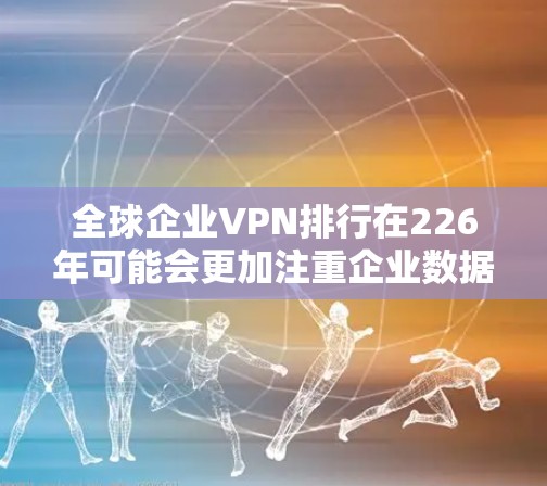 全球企业VPN排行在226年可能会更加注重企业数据的隐私保护、网络的安全性以及合规性。以下是一些全球企业VPN服务提供商的评测和排名，以供参考
