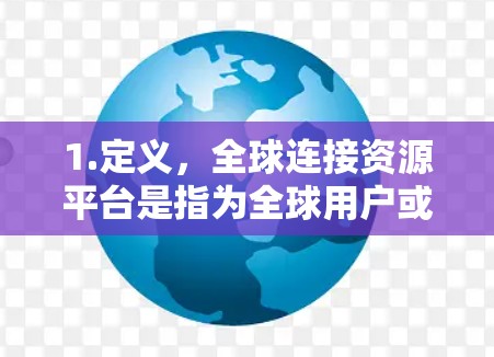 1.定义，全球连接资源平台是指为全球用户或组织提供连接各种资源的网络平台，可能包括数据传输、互联网、移动通信、社交网络等