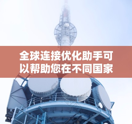 全球连接优化助手可以帮助您在不同国家和地区的网络环境中优化连接性能，提高网络体验。以下是一些可能的解决方案和工具