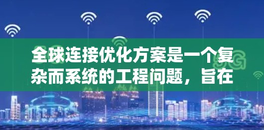 全球连接优化方案是一个复杂而系统的工程问题，旨在优化网络连接的覆盖范围、性能、成本和可靠性。以下是一些可能的全球连接优化方案，可以参考或借鉴