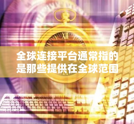 全球连接平台通常指的是那些提供在全球范围内提供网络、通讯、文件传输、社交互动等服务的专业平台。以下是一些主要的全球连接平台及其功能