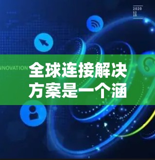 全球连接解决方案是一个涵盖多个技术领域、具备灵活架构和扩展性的网络设计。以下是该解决方案的详细分步说明