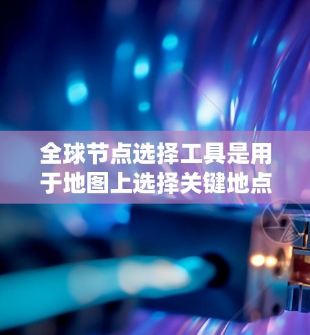 全球节点选择工具是用于地图上选择关键地点的地理信息系统功能，广泛应用于交通规划、城市规划、城市设计等领域。以下是对该工具的详细说明