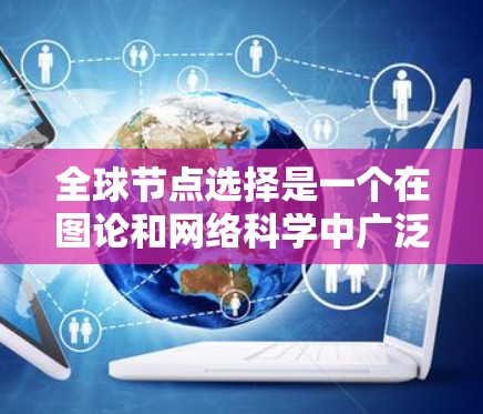 全球节点选择是一个在图论和网络科学中广泛应用的概念，涉及在图中选择一组节点，使得这些节点在覆盖整个网络时起关键作用。以下是对该问题的详细解答