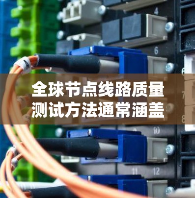 全球节点线路质量测试方法通常涵盖了网络性能、可靠性、稳定性、扩展性等多个方面。以下是一些常见的测试方法