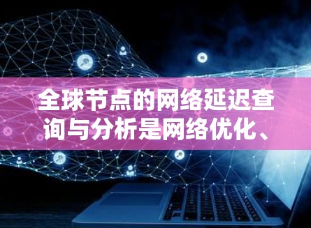 全球节点的网络延迟查询与分析是网络优化、性能监控和故障预防的重要环节。以下是一些常用的工具包和方法，帮助您分析全球节点的网络延迟