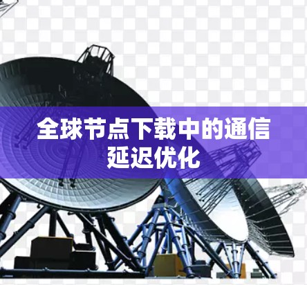 全球节点下载中的通信延迟优化