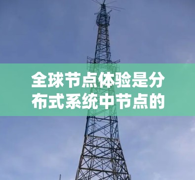 全球节点体验是分布式系统中节点的全球部署和管理，涉及多个技术领域，包括分布式系统架构、分布式存储、云计算和存储解决方案。以下是对该主题的详细总结