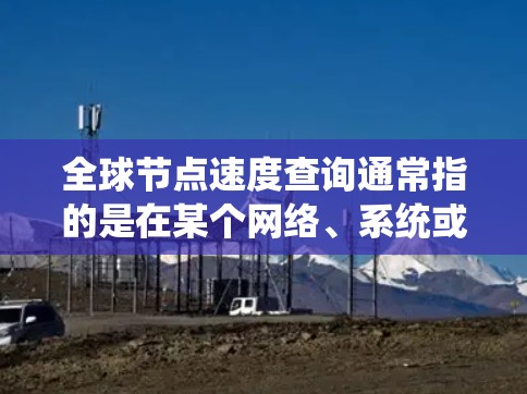 全球节点速度查询通常指的是在某个网络、系统或者云环境中，如何快速找到所有节点的当前速度。这可能涉及到技术栈、工具、或者架构。以下是一些建议和步骤，帮助您进行全球节点速度查询