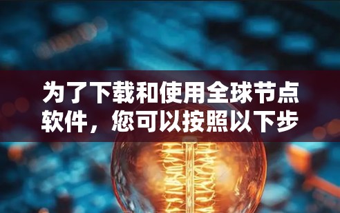 为了下载和使用全球节点软件，您可以按照以下步骤进行
