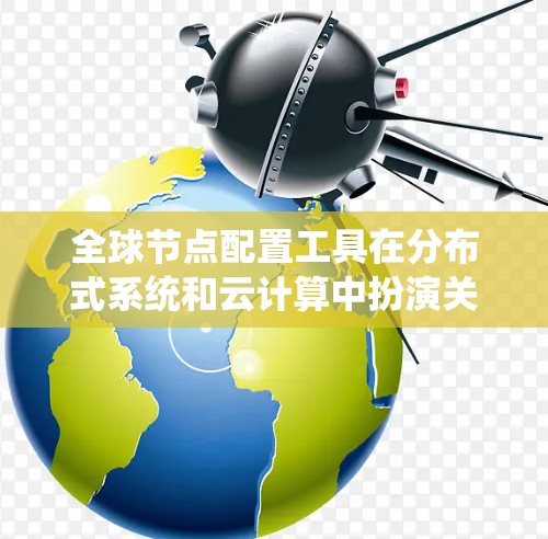 全球节点配置工具在分布式系统和云计算中扮演关键角色，它们帮助管理多个节点以确保系统稳定和高效。以下是对全球节点配置工具的总结和建议